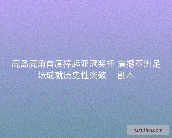 鹿岛鹿角首度捧起亚冠奖杯 震撼亚洲足坛成就历史性突破 - 副本