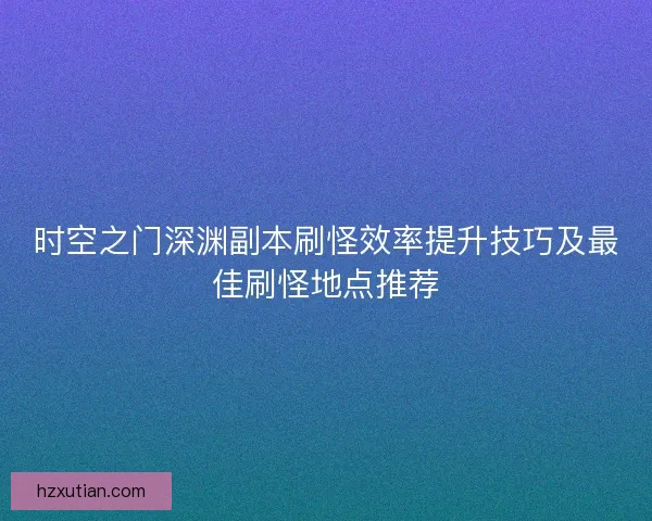 时空之门深渊副本刷怪效率提升技巧及最佳刷怪地点推荐