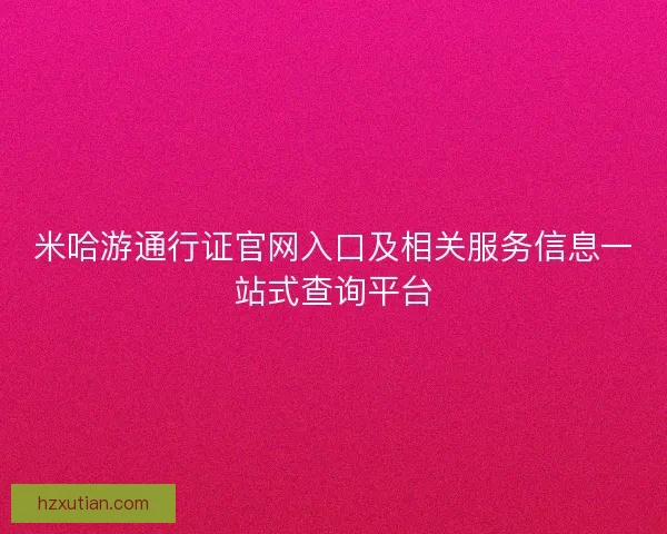 米哈游通行证官网入口及相关服务信息一站式查询平台