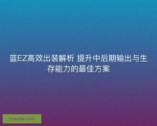 蓝EZ高效出装解析 提升中后期输出与生存能力的最佳方案