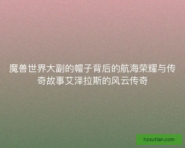 魔兽世界大副的帽子背后的航海荣耀与传奇故事艾泽拉斯的风云传奇