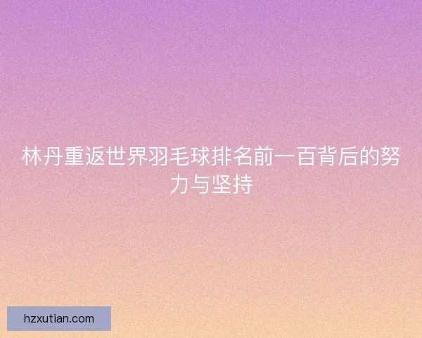 林丹重返世界羽毛球排名前一百背后的努力与坚持