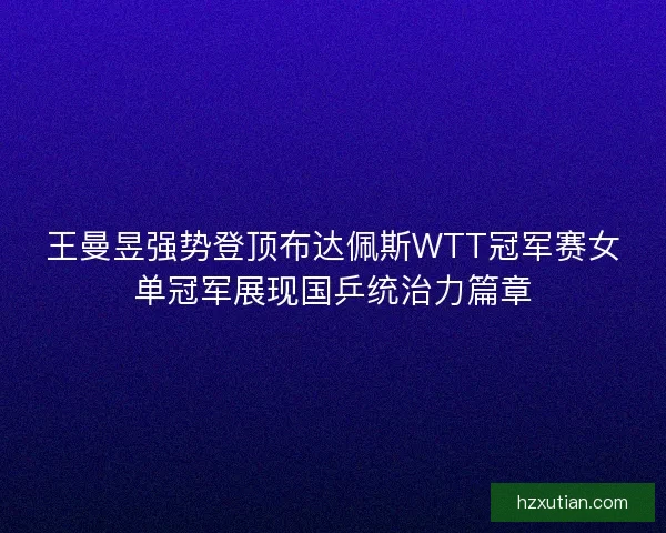 王曼昱强势登顶布达佩斯WTT冠军赛女单冠军展现国乒统治力篇章