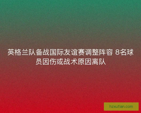 英格兰队备战国际友谊赛调整阵容 8名球员因伤或战术原因离队